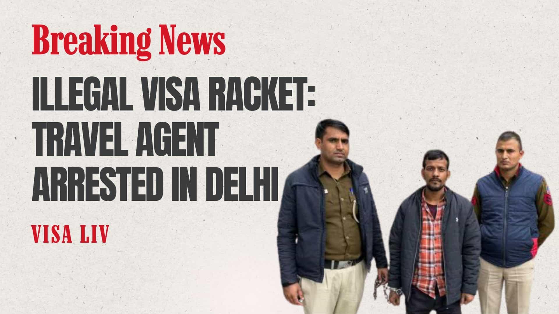 Delhi travel agent arrested for running an illegal visa racket, scamming applicants with fake documents.